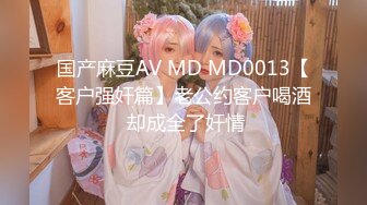 国产麻豆AV MD MD0013【客户强奸篇】老公约客户喝酒 却成全了奸情