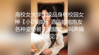 高校女大学生极品身材校园女神〖小D姐姐〗酒店约炮炮友 各种姿势被干到腿软，叫声隔壁都听见了！