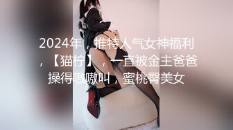 2024年，推特人气女神福利，【猫柠】，一直被金主爸爸操得嗷嗷叫，蜜桃臀美女