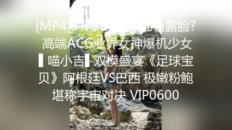 [MP4]STP29463 ?稀有露脸? 高端ACG业界女神爆机少女▌喵小吉▌双模盛宴《足球宝贝》阿根廷VS巴西 极嫩粉鲍堪称宇宙对决 VIP0600