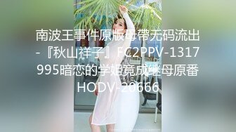 南波王事件原版母帶无码流出-『秋山祥子』FC2PPV-1317995暗恋的学姐竟成继母原番HODV-20666