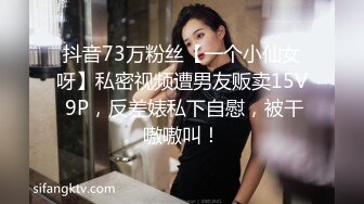 抖音73万粉丝【一个小仙女呀】私密视频遭男友贩卖15V 9P，反差婊私下自慰，被干嗷嗷叫！