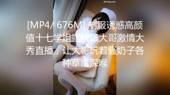 [MP4/ 676M] 制服诱惑高颜值十七学姐露脸跟大哥激情大秀直播，让大哥玩着骚奶子各种草嘴深喉