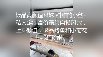 极品高颜值嫩妹 甜甜的小丝- 私人定制高价露脸自摸掰穴，上乘颜值，极品鲍鱼和小菊花都超粉嫩