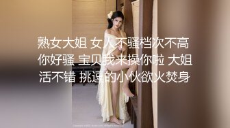 熟女大姐 女人不骚档次不高 你好骚 宝贝我来操你啦 大姐活不错 挑逗的小伙欲火焚身