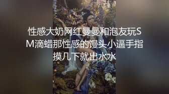 性感大奶网红曼曼和泡友玩SM滴蜡那性感的馒头小逼手指摸几下就出水水